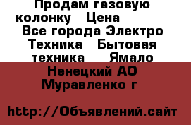 Продам газовую колонку › Цена ­ 3 000 - Все города Электро-Техника » Бытовая техника   . Ямало-Ненецкий АО,Муравленко г.